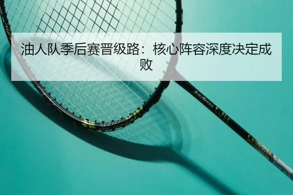 油人队季后赛晋级路：核心阵容深度决定成败