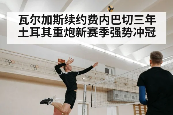 瓦尔加斯续约费内巴切三年 土耳其重炮新赛季强势冲冠