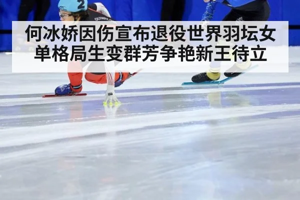 何冰娇因伤宣布退役世界羽坛女单格局生变群芳争艳新王待立