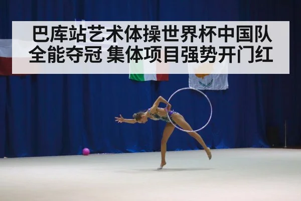 巴库站艺术体操世界杯中国队全能夺冠 集体项目强势开门红
