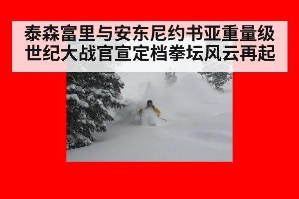 泰森富里与安东尼约书亚重量级世纪大战官宣定档拳坛风云再起